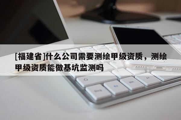 [福建省]什么公司需要测绘甲级资质，测绘甲级资质能做基坑监测吗