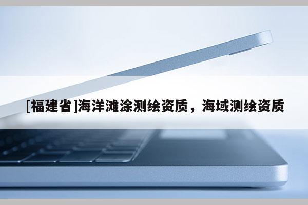 [福建省]海洋滩涂测绘资质，海域测绘资质