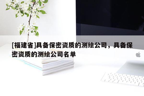 [福建省]具备保密资质的测绘公司，具备保密资质的测绘公司名单