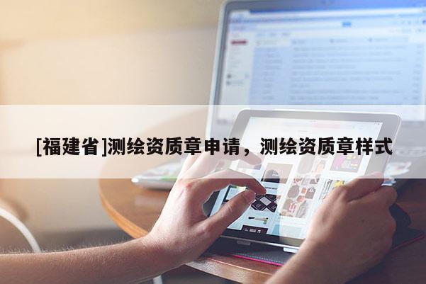 [福建省]测绘资质章申请，测绘资质章样式