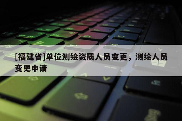 [福建省]单位测绘资质人员变更，测绘人员变更申请