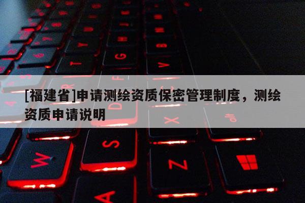 [福建省]申请测绘资质保密管理制度，测绘资质申请说明