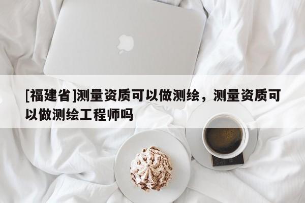 [福建省]测量资质可以做测绘，测量资质可以做测绘工程师吗