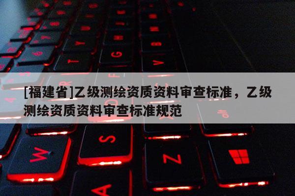 [福建省]乙级测绘资质资料审查标准，乙级测绘资质资料审查标准规范