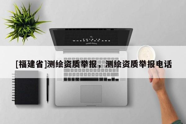[福建省]测绘资质举报，测绘资质举报电话