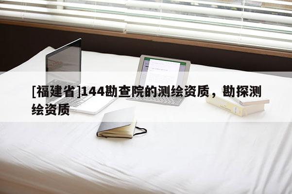 [福建省]144勘查院的测绘资质，勘探测绘资质