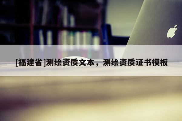[福建省]测绘资质文本，测绘资质证书模板