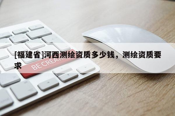 [福建省]河西测绘资质多少钱，测绘资质要求
