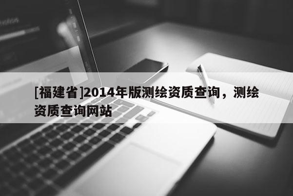 [福建省]2014年版测绘资质查询，测绘资质查询网站