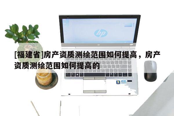 [福建省]房产资质测绘范围如何提高，房产资质测绘范围如何提高的