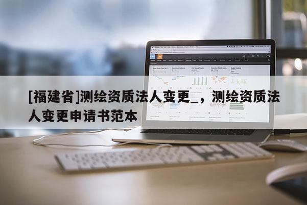 [福建省]测绘资质法人变更_，测绘资质法人变更申请书范本
