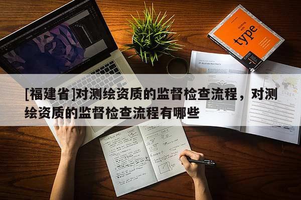 [福建省]对测绘资质的监督检查流程，对测绘资质的监督检查流程有哪些