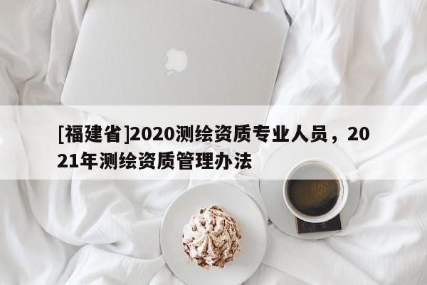 [福建省]2020测绘资质专业人员，2021年测绘资质管理办法