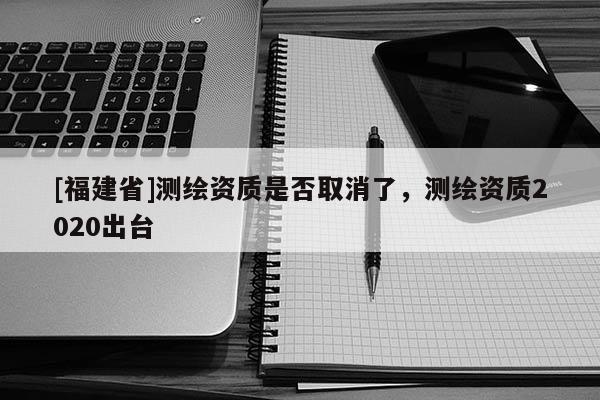 [福建省]测绘资质是否取消了，测绘资质2020出台