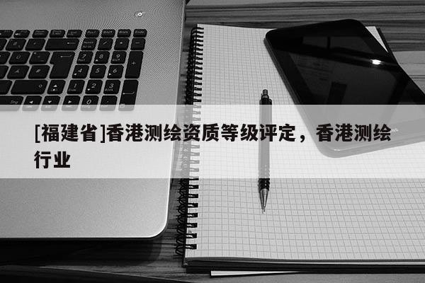 [福建省]香港测绘资质等级评定，香港测绘行业