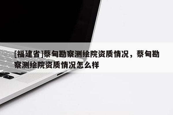 [福建省]蔡甸勘察测绘院资质情况，蔡甸勘察测绘院资质情况怎么样