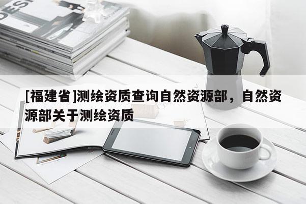 [福建省]测绘资质查询自然资源部，自然资源部关于测绘资质