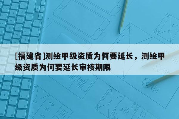 [福建省]测绘甲级资质为何要延长，测绘甲级资质为何要延长审核期限