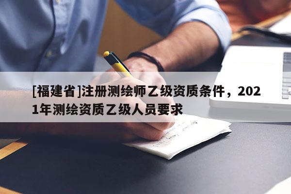 [福建省]注册测绘师乙级资质条件，2021年测绘资质乙级人员要求