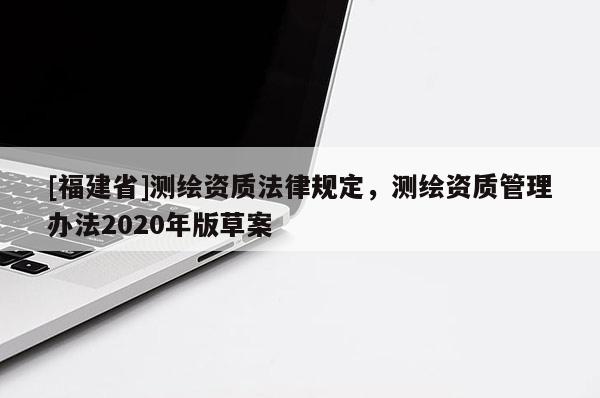 [福建省]测绘资质法律规定，测绘资质管理办法2020年版草案