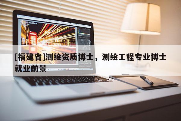 [福建省]测绘资质博士，测绘工程专业博士就业前景