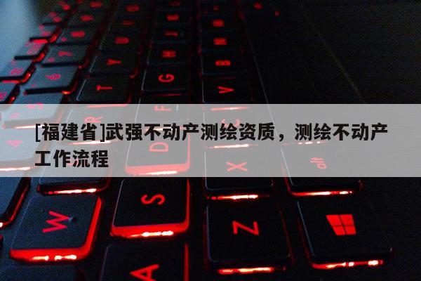 [福建省]武强不动产测绘资质，测绘不动产工作流程