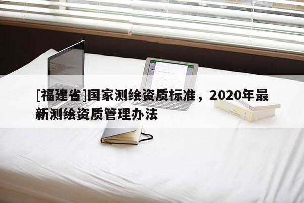 [福建省]国家测绘资质标准，2020年最新测绘资质管理办法