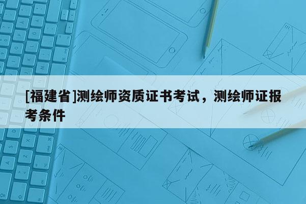 [福建省]测绘师资质证书考试，测绘师证报考条件