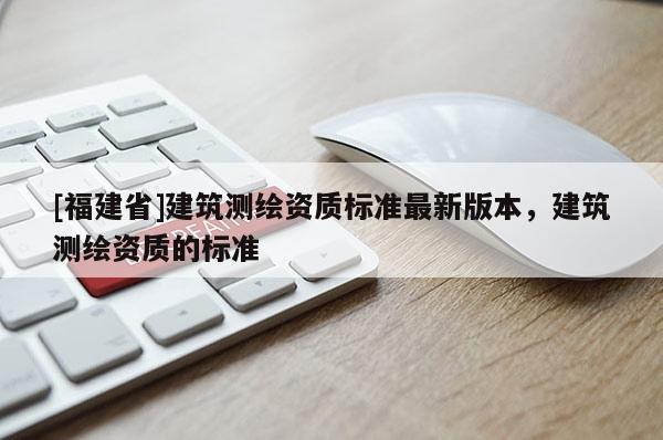 [福建省]建筑测绘资质标准最新版本，建筑测绘资质的标准