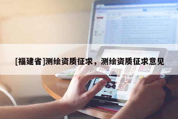 [福建省]测绘资质征求，测绘资质征求意见