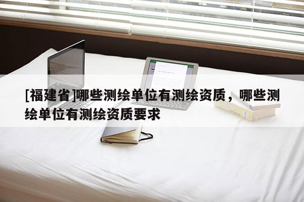 [福建省]哪些测绘单位有测绘资质，哪些测绘单位有测绘资质要求