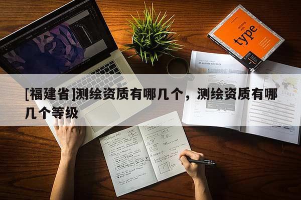 [福建省]测绘资质有哪几个，测绘资质有哪几个等级