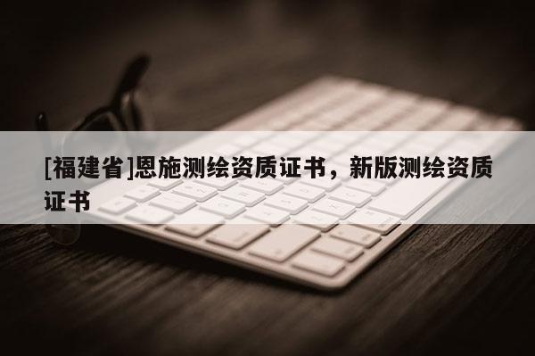 [福建省]恩施测绘资质证书，新版测绘资质证书