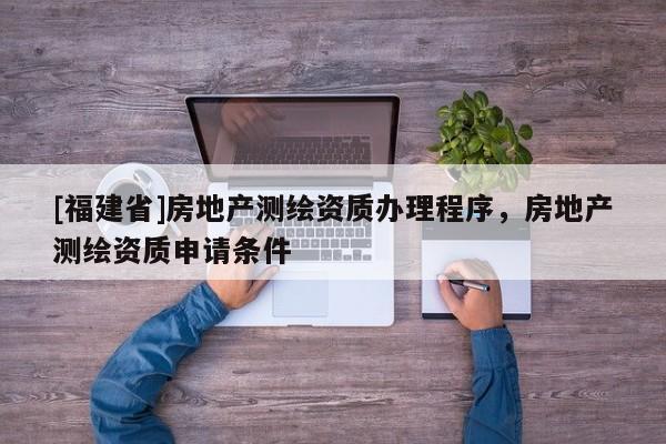 [福建省]房地产测绘资质办理程序，房地产测绘资质申请条件