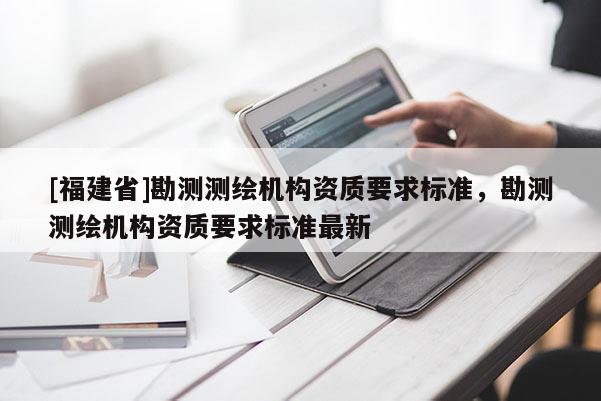 [福建省]勘测测绘机构资质要求标准，勘测测绘机构资质要求标准最新