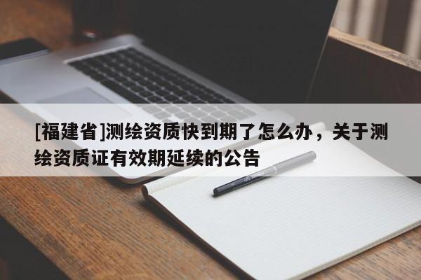 [福建省]测绘资质快到期了怎么办，关于测绘资质证有效期延续的公告