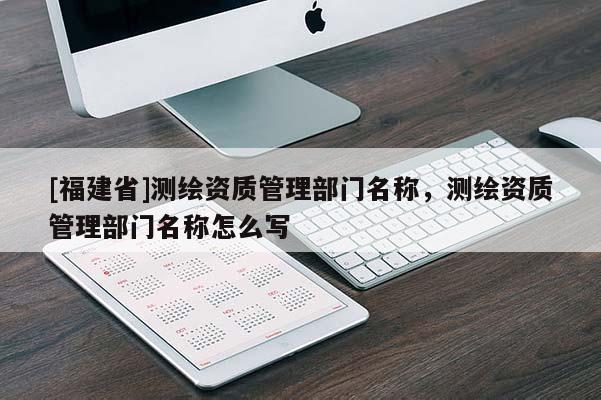[福建省]测绘资质管理部门名称，测绘资质管理部门名称怎么写