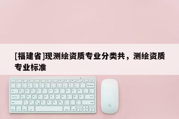 [福建省]现测绘资质专业分类共，测绘资质专业标准