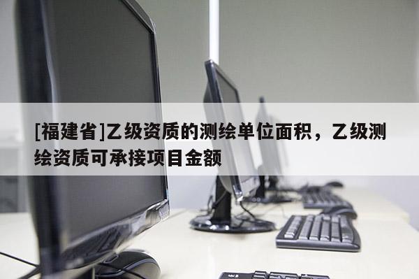 [福建省]乙级资质的测绘单位面积，乙级测绘资质可承接项目金额