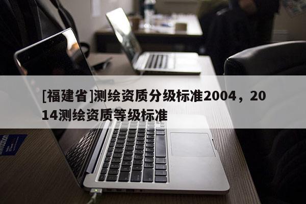 [福建省]测绘资质分级标准2004，2014测绘资质等级标准