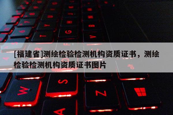 [福建省]测绘检验检测机构资质证书，测绘检验检测机构资质证书图片