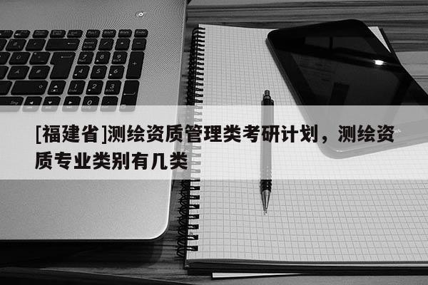 [福建省]测绘资质管理类考研计划，测绘资质专业类别有几类