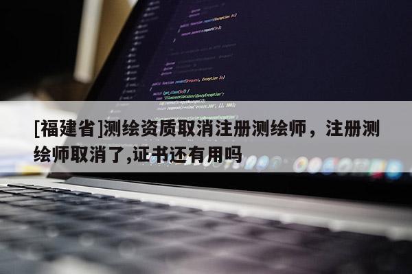 [福建省]测绘资质取消注册测绘师，注册测绘师取消了,证书还有用吗