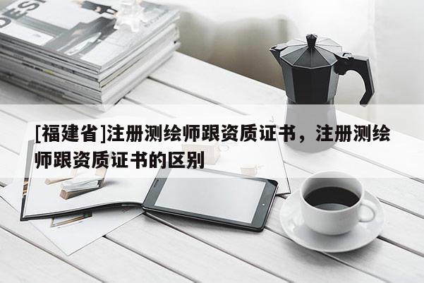 [福建省]注册测绘师跟资质证书，注册测绘师跟资质证书的区别