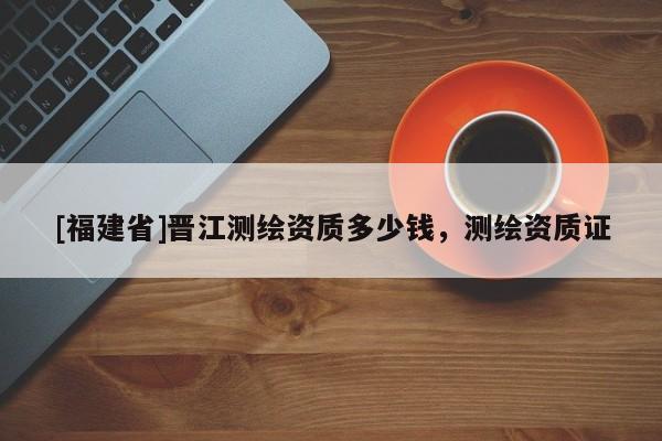 [福建省]晋江测绘资质多少钱，测绘资质证