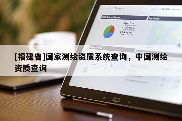 [福建省]国家测绘资质系统查询，中国测绘资质查询