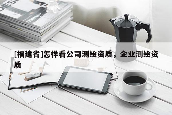 [福建省]怎样看公司测绘资质，企业测绘资质