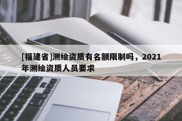 [福建省]测绘资质有名额限制吗，2021年测绘资质人员要求