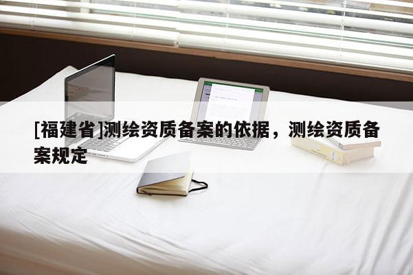 [福建省]测绘资质备案的依据，测绘资质备案规定