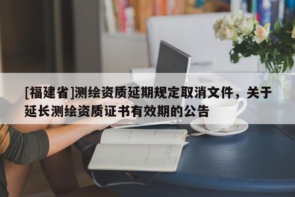 [福建省]测绘资质延期规定取消文件，关于延长测绘资质证书有效期的公告